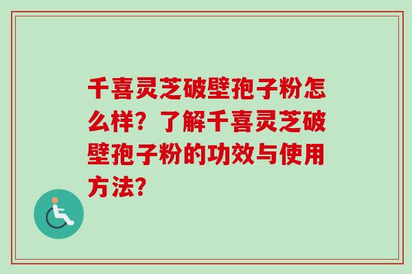 千喜灵芝破壁孢子粉怎么样？了解千喜灵芝破壁孢子粉的功效与使用方法？