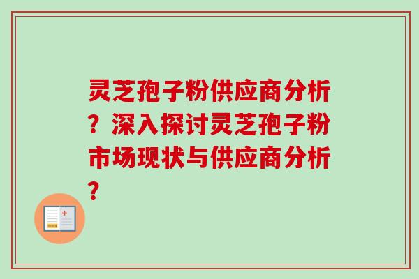 灵芝孢子粉供应商分析？深入探讨灵芝孢子粉市场现状与供应商分析？