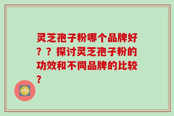 灵芝孢子粉哪个品牌好？？探讨灵芝孢子粉的功效和不同品牌的比较？
