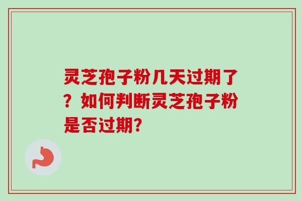 灵芝孢子粉几天过期了？如何判断灵芝孢子粉是否过期？