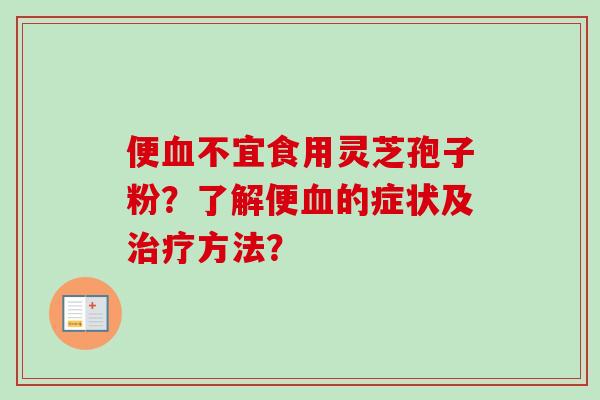 便血不宜食用灵芝孢子粉？了解便血的症状及治疗方法？