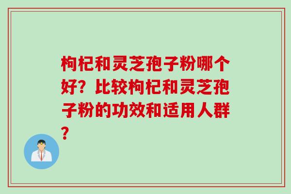 枸杞和灵芝孢子粉哪个好？比较枸杞和灵芝孢子粉的功效和适用人群？