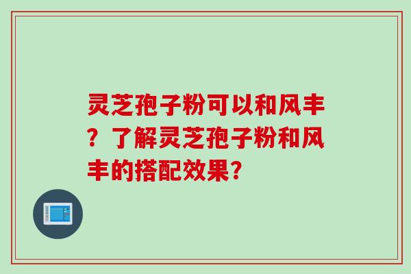 灵芝孢子粉可以和风丰？了解灵芝孢子粉和风丰的搭配效果？