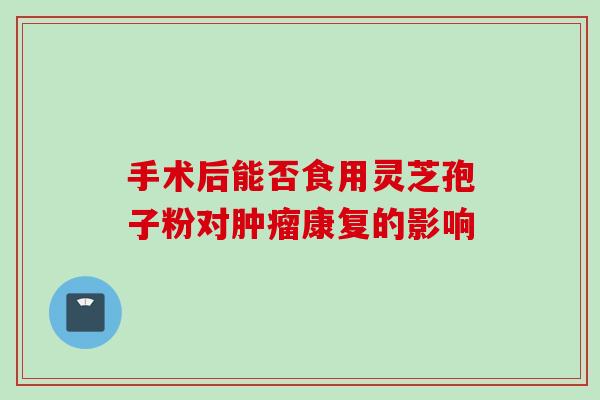 手术后能否食用灵芝孢子粉对肿瘤康复的影响
