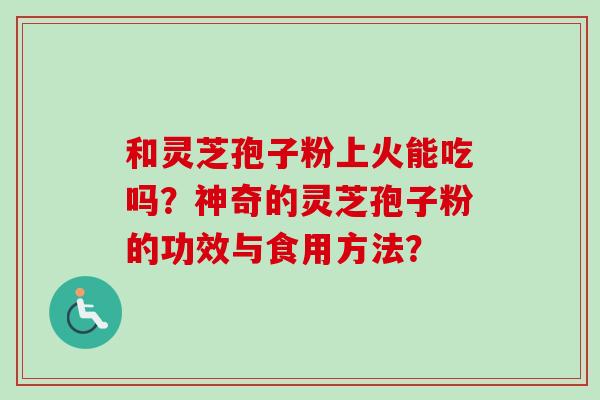 和灵芝孢子粉上火能吃吗？神奇的灵芝孢子粉的功效与食用方法？