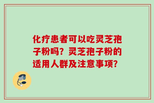 患者可以吃灵芝孢子粉吗?灵芝孢子粉的适用人群及注意事项? 患者可以吃灵芝孢子粉吗?灵芝孢子粉的适用人群及注意事项?