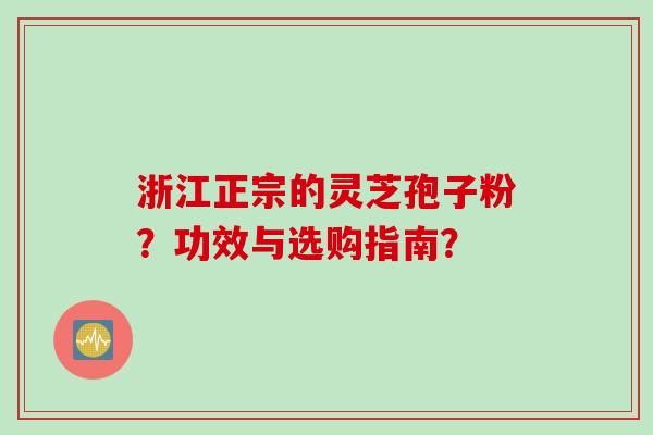 浙江正宗的灵芝孢子粉？功效与选购指南？