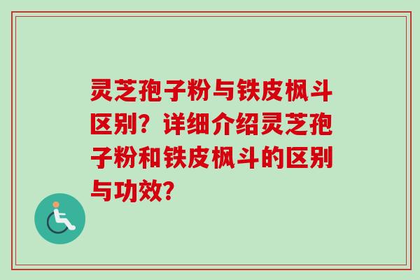 灵芝孢子粉与铁皮枫斗区别？详细介绍灵芝孢子粉和铁皮枫斗的区别与功效？