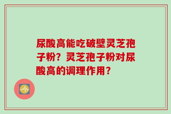 尿酸高能吃破壁灵芝孢子粉？灵芝孢子粉对尿酸高的调理作用？