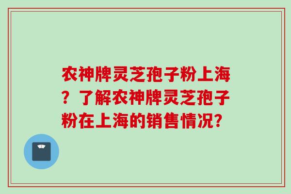 农神牌灵芝孢子粉上海？了解农神牌灵芝孢子粉在上海的销售情况？