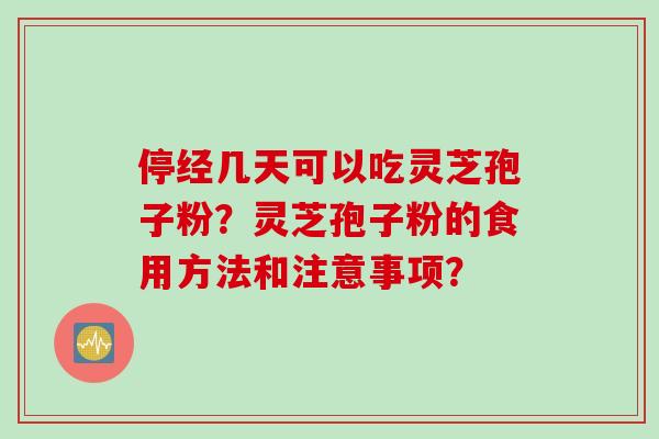 停经几天可以吃灵芝孢子粉？灵芝孢子粉的食用方法和注意事项？