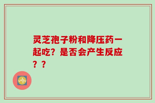 灵芝孢子粉和降压药一起吃？是否会产生反应？？