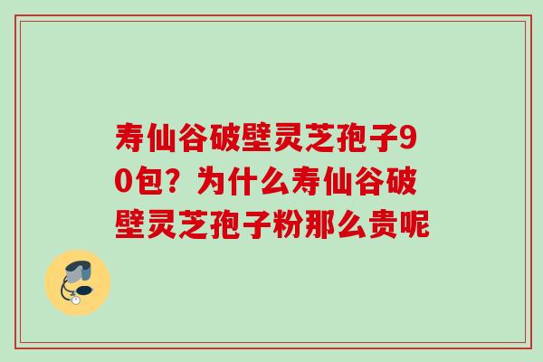寿仙谷破壁灵芝孢子90包？为什么寿仙谷破壁灵芝孢子粉那么贵呢