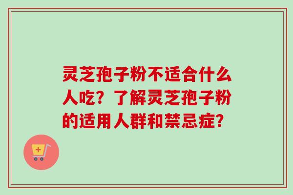 灵芝孢子粉不适合什么人吃？了解灵芝孢子粉的适用人群和禁忌症？