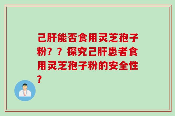 己肝能否食用灵芝孢子粉？？探究己肝患者食用灵芝孢子粉的安全性？