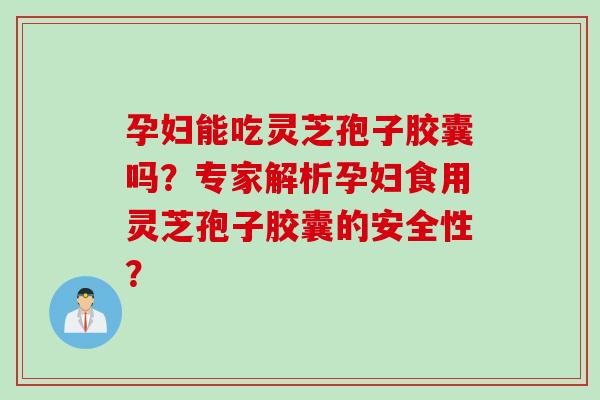 孕妇能吃灵芝孢子胶囊吗？专家解析孕妇食用灵芝孢子胶囊的安全性？