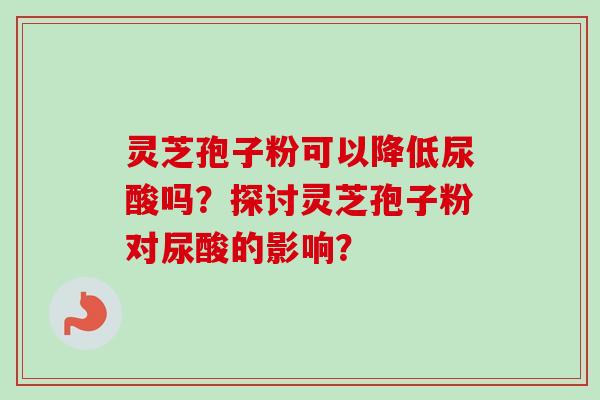 灵芝孢子粉可以降低尿酸吗？探讨灵芝孢子粉对尿酸的影响？