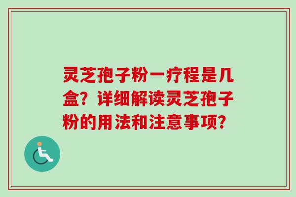 灵芝孢子粉一疗程是几盒？详细解读灵芝孢子粉的用法和注意事项？