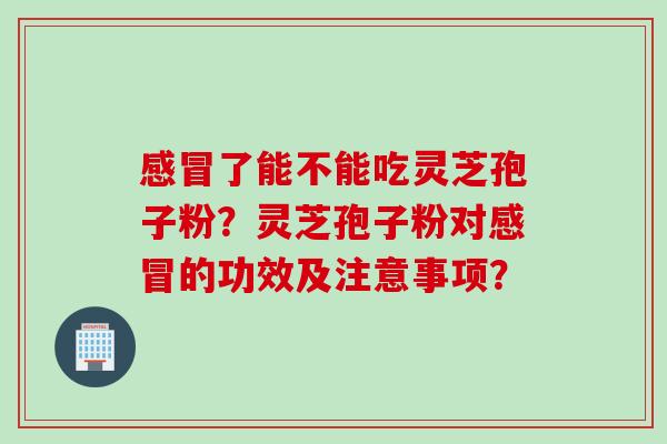 感冒了能不能吃灵芝孢子粉？灵芝孢子粉对感冒的功效及注意事项？