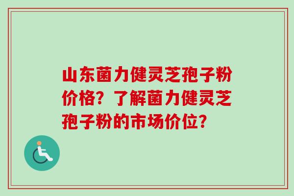 山东菌力健灵芝孢子粉价格？了解菌力健灵芝孢子粉的市场价位？