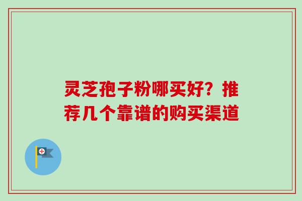 灵芝孢子粉哪买好？推荐几个靠谱的购买渠道