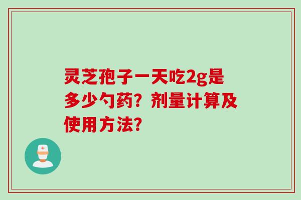 灵芝孢子一天吃2g是多少勺药？剂量计算及使用方法？