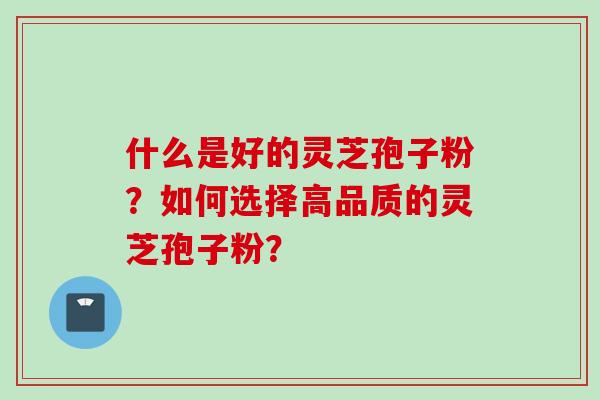 什么是好的灵芝孢子粉？如何选择高品质的灵芝孢子粉？