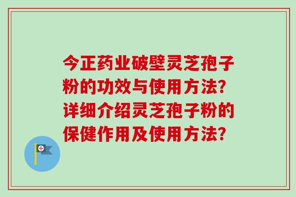 今正药业破壁灵芝孢子粉的功效与使用方法？详细介绍灵芝孢子粉的保健作用及使用方法？