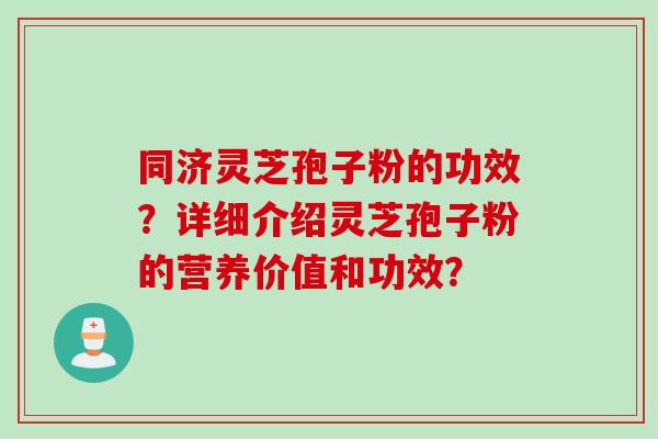 同济灵芝孢子粉的功效？详细介绍灵芝孢子粉的营养价值和功效？