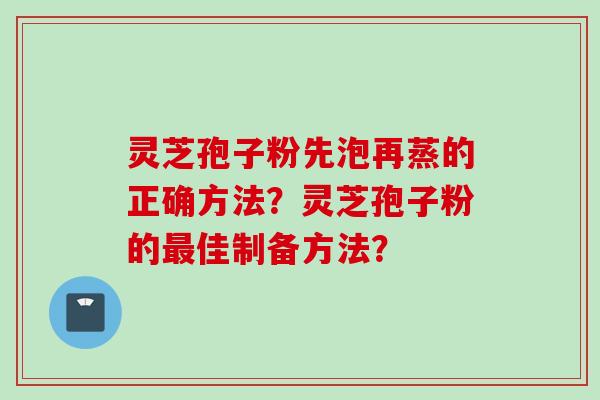 灵芝孢子粉先泡再蒸的正确方法？灵芝孢子粉的最佳制备方法？