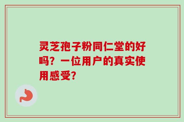 灵芝孢子粉同仁堂的好吗？一位用户的真实使用感受？