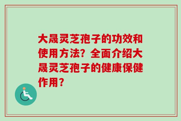 大晟灵芝孢子的功效和使用方法？全面介绍大晟灵芝孢子的健康保健作用？