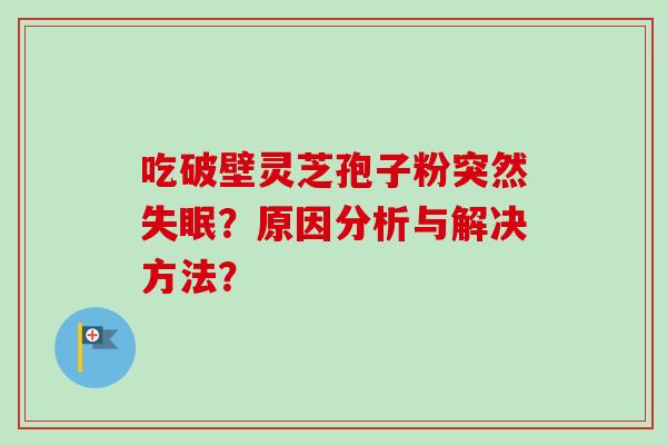吃破壁灵芝孢子粉突然失眠？原因分析与解决方法？