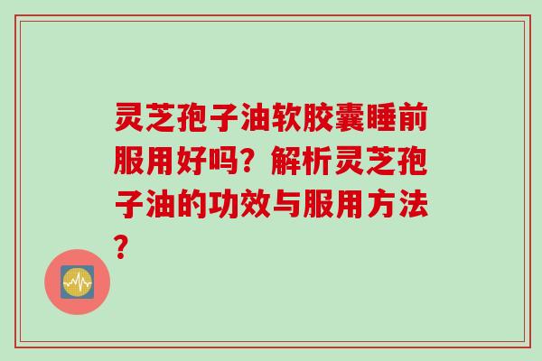 灵芝孢子油软胶囊睡前服用好吗？解析灵芝孢子油的功效与服用方法？