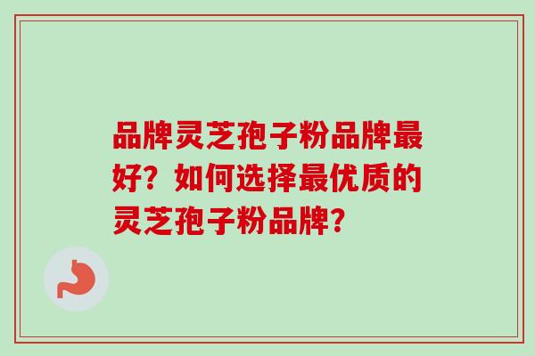 品牌灵芝孢子粉品牌最好？如何选择最优质的灵芝孢子粉品牌？
