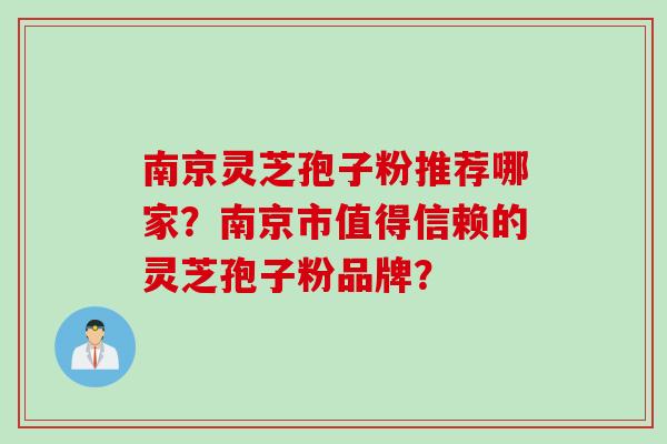 南京灵芝孢子粉推荐哪家？南京市值得信赖的灵芝孢子粉品牌？