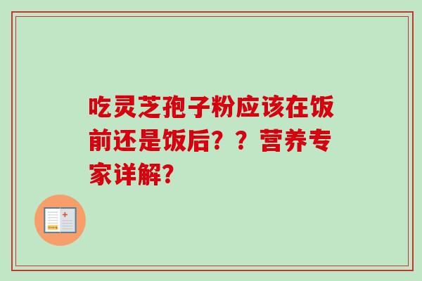 吃灵芝孢子粉应该在饭前还是饭后？？营养专家详解？