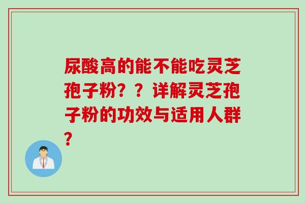 尿酸高的能不能吃灵芝孢子粉？？详解灵芝孢子粉的功效与适用人群？