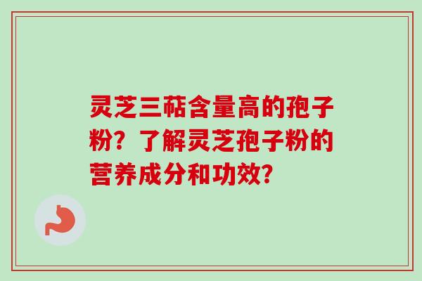 灵芝三萜含量高的孢子粉?了解灵芝孢子粉的营养成分和功效? 灵芝三萜含量高的孢子粉?了解灵芝孢子粉的营养成分和功效?