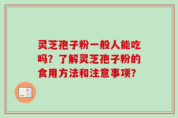 灵芝孢子粉一般人能吃吗？了解灵芝孢子粉的食用方法和注意事项？
