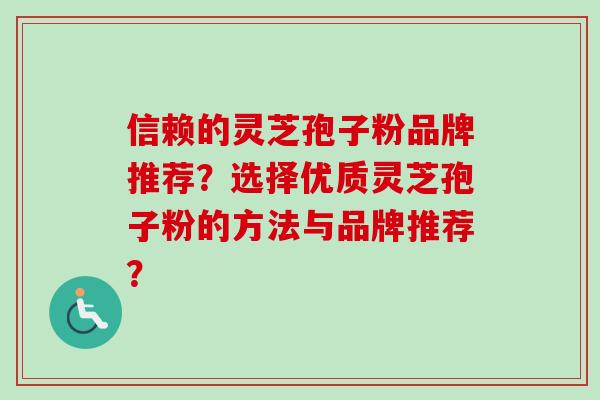 信赖的灵芝孢子粉品牌推荐？选择优质灵芝孢子粉的方法与品牌推荐？