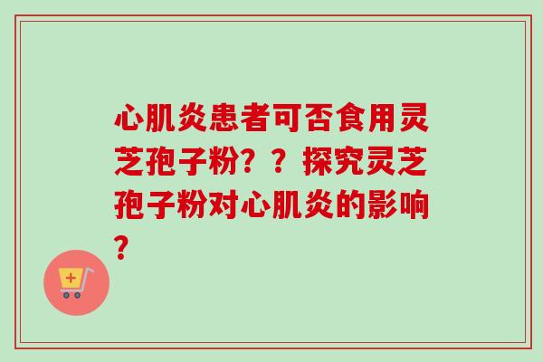 心肌炎患者可否食用灵芝孢子粉？？探究灵芝孢子粉对心肌炎的影响？