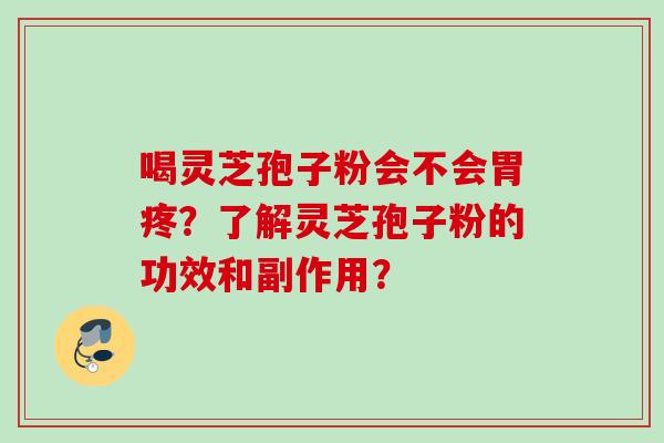 喝灵芝孢子粉会不会胃疼？了解灵芝孢子粉的功效和副作用？