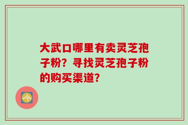 大武口哪里有卖灵芝孢子粉？寻找灵芝孢子粉的购买渠道？