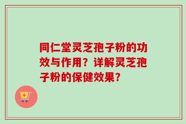 同仁堂灵芝孢子粉的功效与作用？详解灵芝孢子粉的保健效果？
