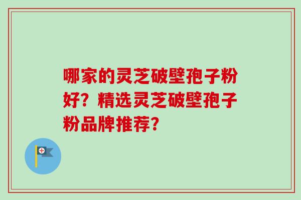 哪家的灵芝破壁孢子粉好？精选灵芝破壁孢子粉品牌推荐？