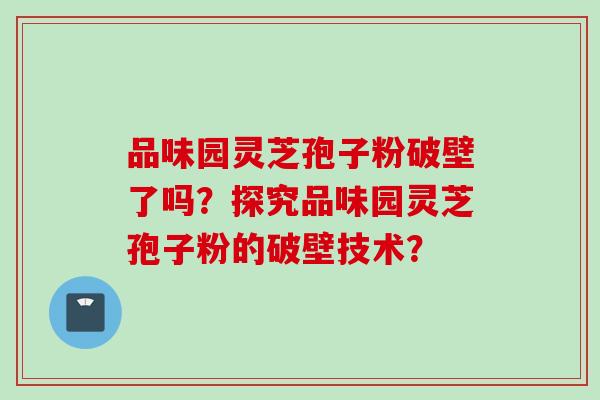 品味园灵芝孢子粉破壁了吗?探究品味园灵芝孢子粉的破壁技术? 品味园灵芝孢子粉破壁了吗?探究品味园灵芝孢子粉的破壁技术?