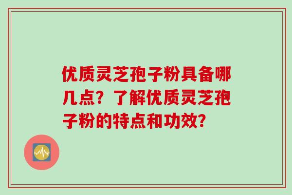 优质灵芝孢子粉具备哪几点？了解优质灵芝孢子粉的特点和功效？