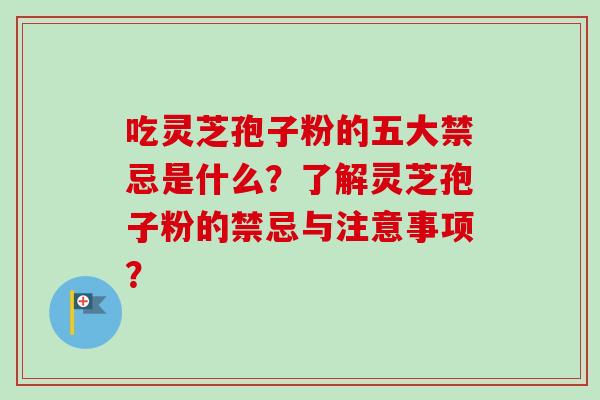 吃灵芝孢子粉的五大禁忌是什么？了解灵芝孢子粉的禁忌与注意事项？
