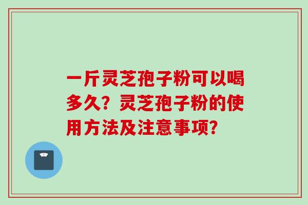 一斤灵芝孢子粉可以喝多久？灵芝孢子粉的使用方法及注意事项？